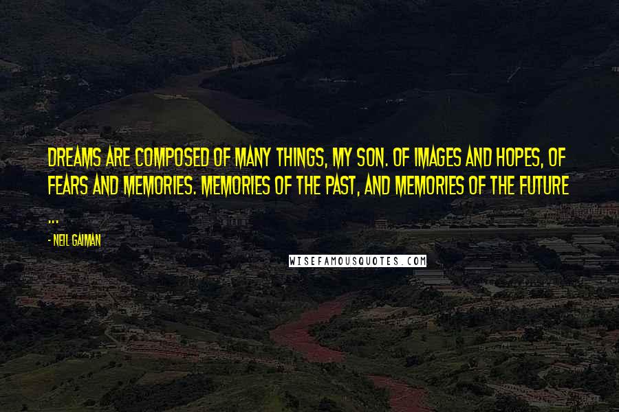 Neil Gaiman Quotes: Dreams are composed of many things, my son. Of images and hopes, of fears and memories. Memories of the past, and memories of the future ...