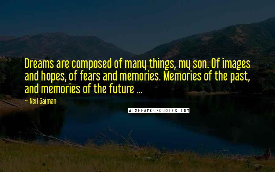 Neil Gaiman Quotes: Dreams are composed of many things, my son. Of images and hopes, of fears and memories. Memories of the past, and memories of the future ...