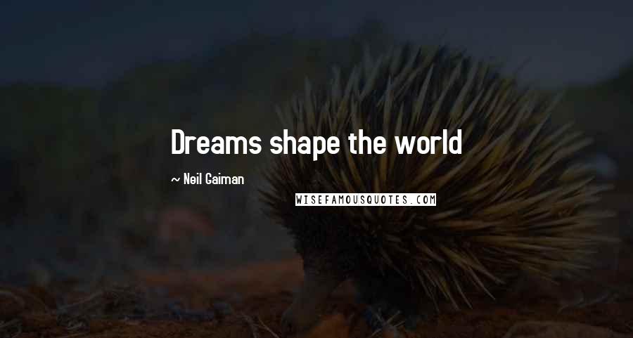 Neil Gaiman Quotes: Dreams shape the world