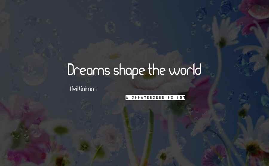 Neil Gaiman Quotes: Dreams shape the world