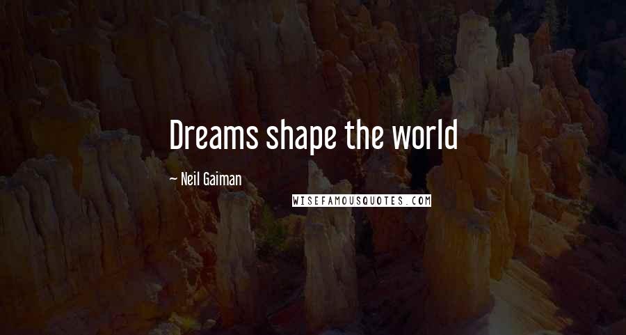 Neil Gaiman Quotes: Dreams shape the world