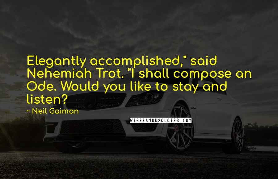 Neil Gaiman Quotes: Elegantly accomplished," said Nehemiah Trot. "I shall compose an Ode. Would you like to stay and listen?