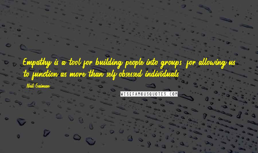 Neil Gaiman Quotes: Empathy is a tool for building people into groups, for allowing us to function as more than self-obsessed individuals.