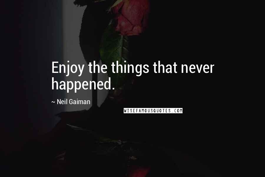 Neil Gaiman Quotes: Enjoy the things that never happened.