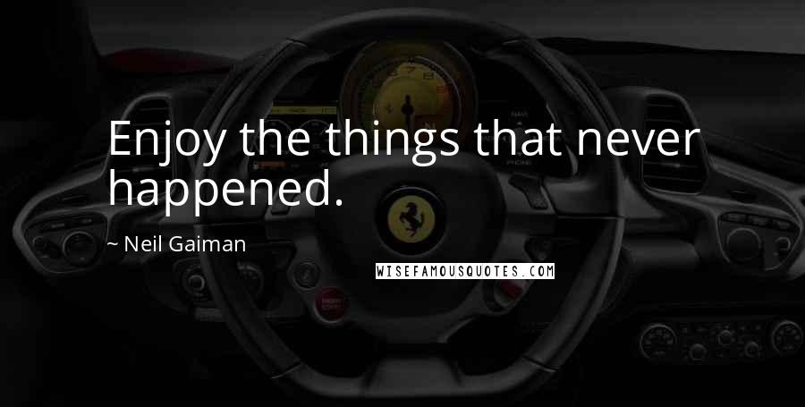 Neil Gaiman Quotes: Enjoy the things that never happened.