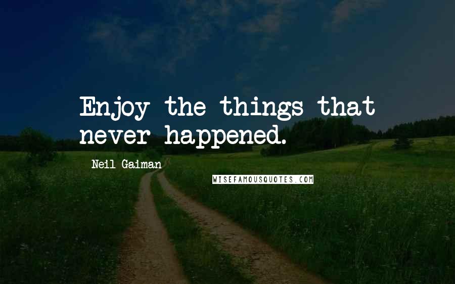 Neil Gaiman Quotes: Enjoy the things that never happened.