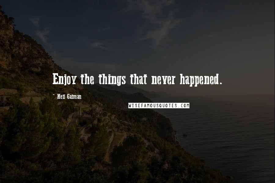 Neil Gaiman Quotes: Enjoy the things that never happened.