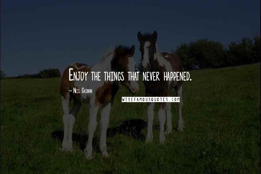 Neil Gaiman Quotes: Enjoy the things that never happened.