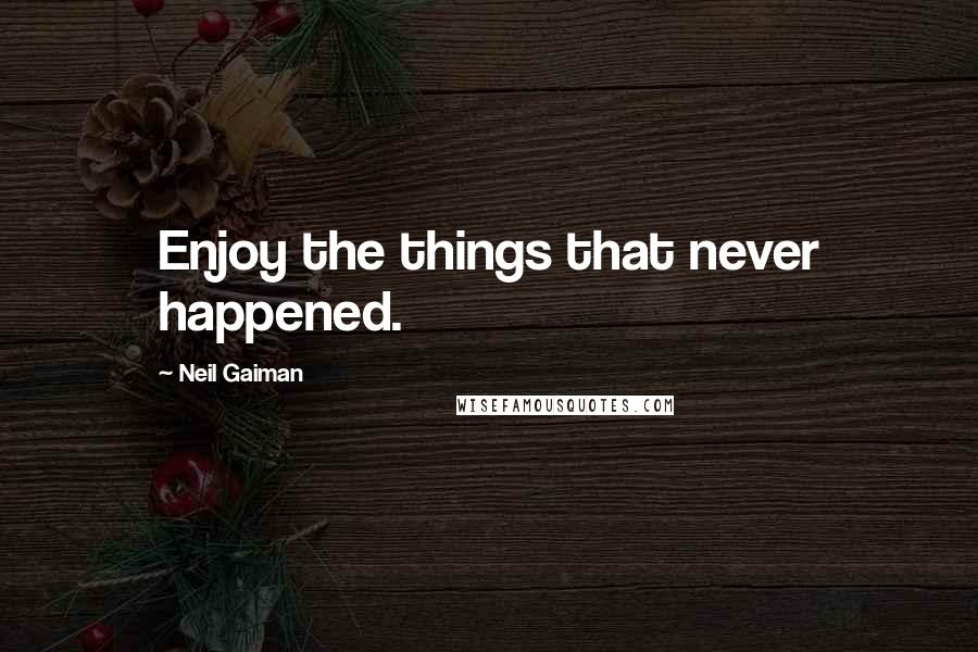 Neil Gaiman Quotes: Enjoy the things that never happened.
