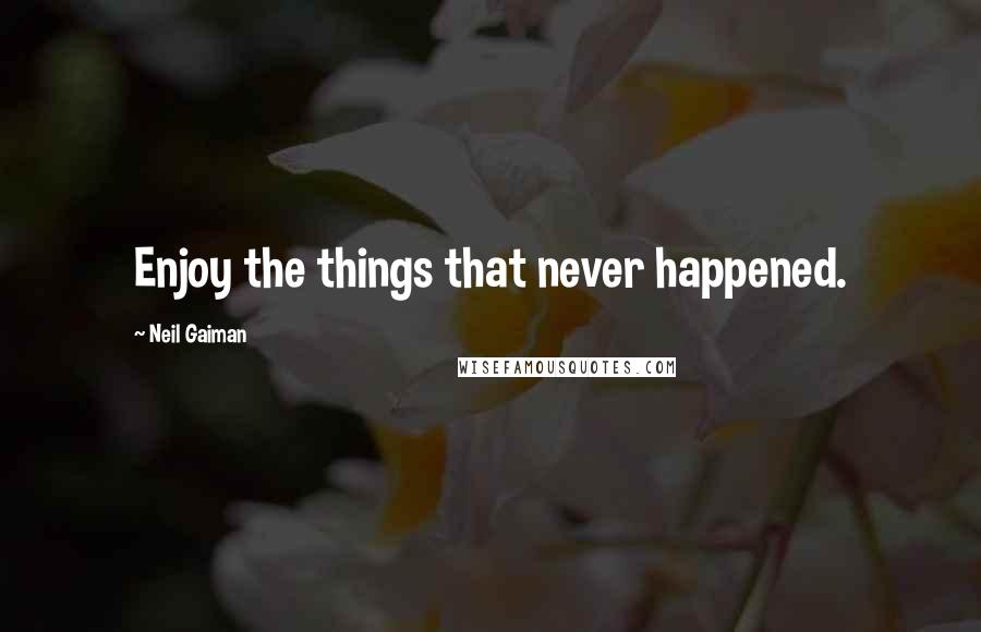 Neil Gaiman Quotes: Enjoy the things that never happened.