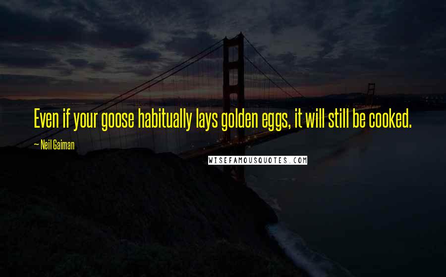 Neil Gaiman Quotes: Even if your goose habitually lays golden eggs, it will still be cooked.