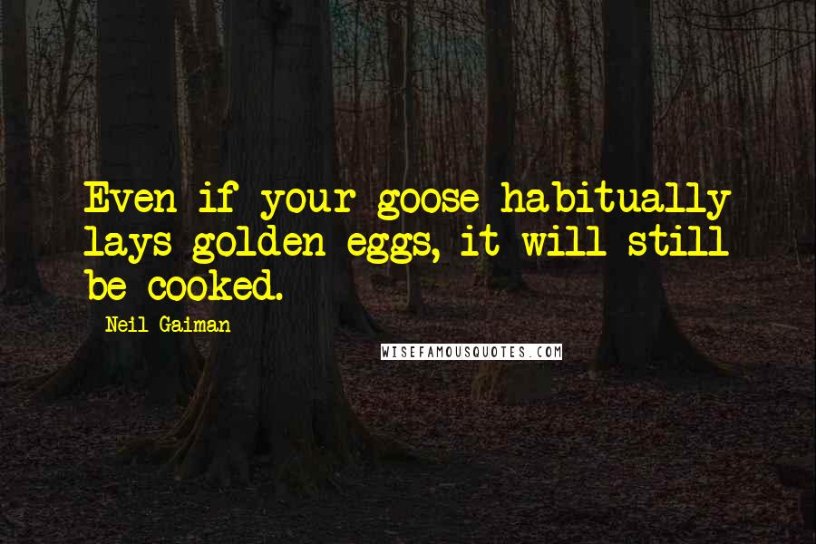 Neil Gaiman Quotes: Even if your goose habitually lays golden eggs, it will still be cooked.