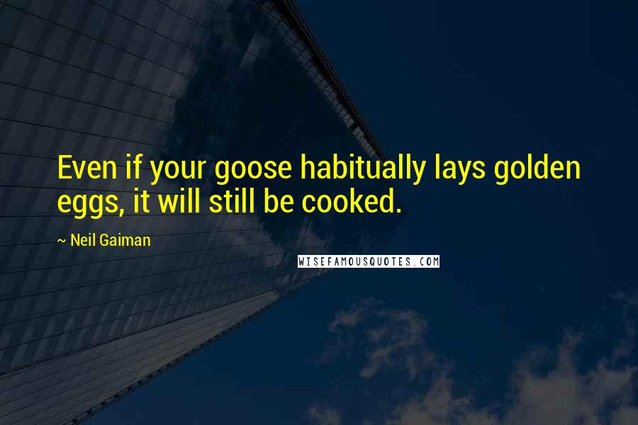 Neil Gaiman Quotes: Even if your goose habitually lays golden eggs, it will still be cooked.