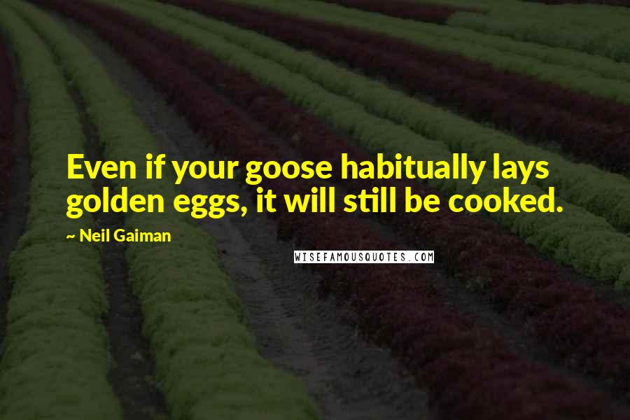 Neil Gaiman Quotes: Even if your goose habitually lays golden eggs, it will still be cooked.