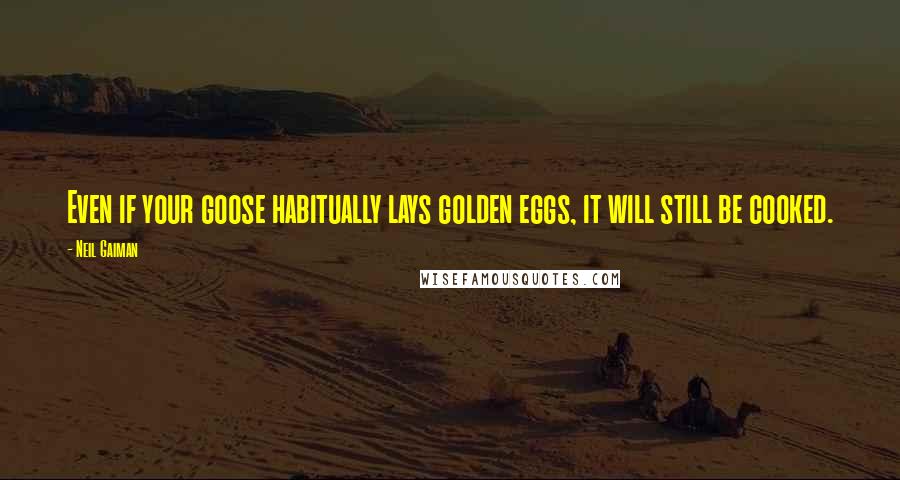 Neil Gaiman Quotes: Even if your goose habitually lays golden eggs, it will still be cooked.