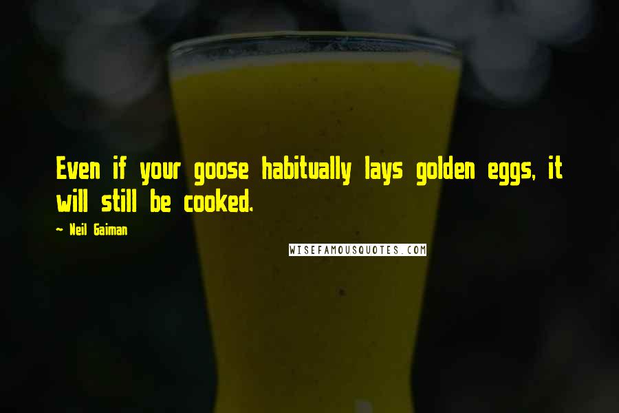 Neil Gaiman Quotes: Even if your goose habitually lays golden eggs, it will still be cooked.