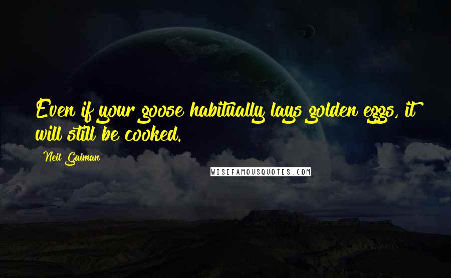 Neil Gaiman Quotes: Even if your goose habitually lays golden eggs, it will still be cooked.