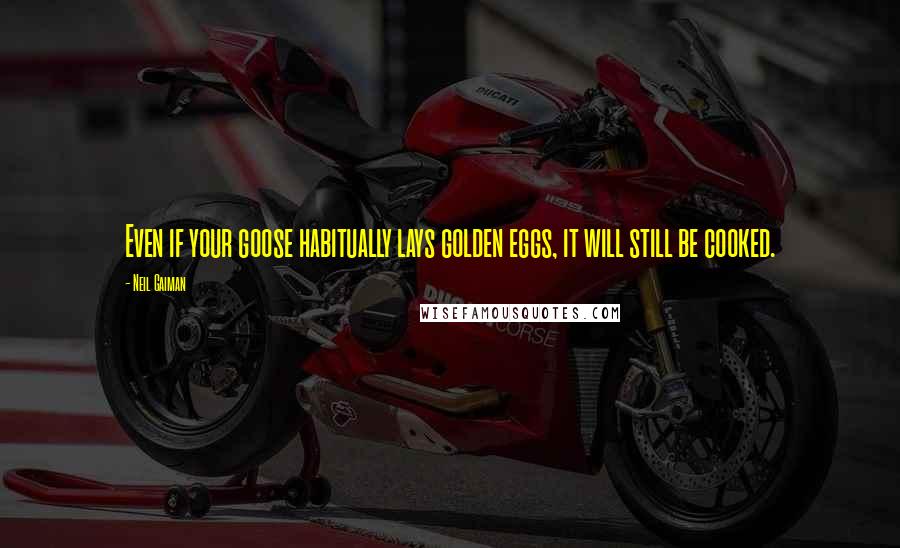 Neil Gaiman Quotes: Even if your goose habitually lays golden eggs, it will still be cooked.