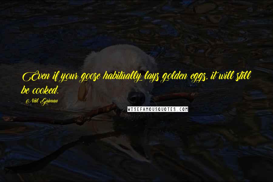 Neil Gaiman Quotes: Even if your goose habitually lays golden eggs, it will still be cooked.