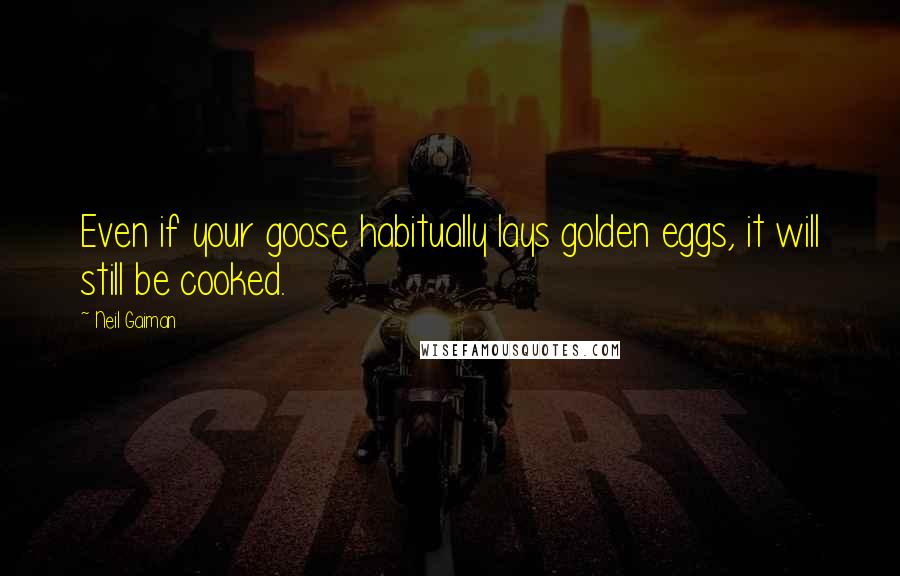 Neil Gaiman Quotes: Even if your goose habitually lays golden eggs, it will still be cooked.