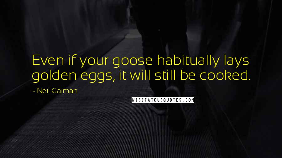 Neil Gaiman Quotes: Even if your goose habitually lays golden eggs, it will still be cooked.