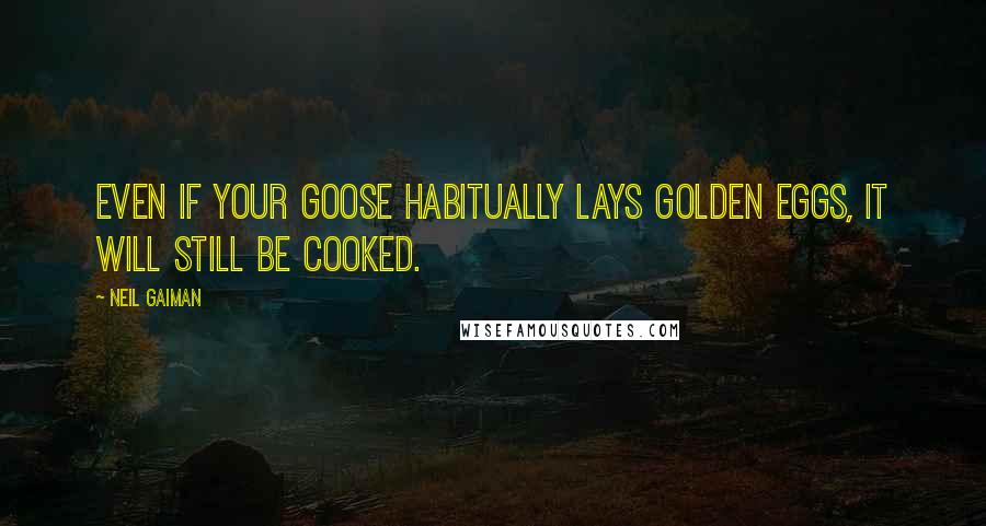 Neil Gaiman Quotes: Even if your goose habitually lays golden eggs, it will still be cooked.