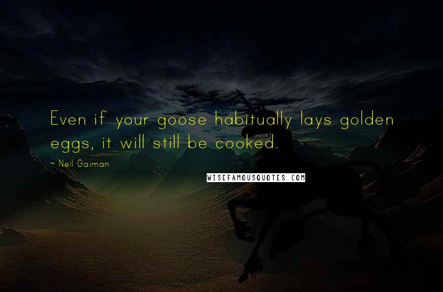 Neil Gaiman Quotes: Even if your goose habitually lays golden eggs, it will still be cooked.