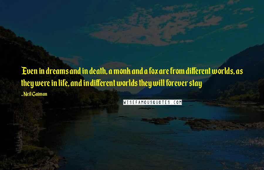 Neil Gaiman Quotes: Even in dreams and in death, a monk and a fox are from different worlds, as they were in life, and in different worlds they will forever stay