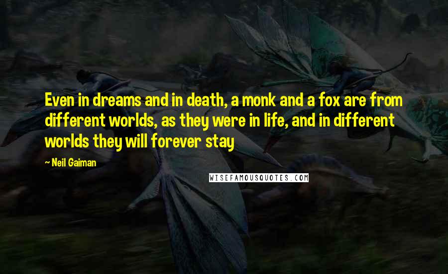 Neil Gaiman Quotes: Even in dreams and in death, a monk and a fox are from different worlds, as they were in life, and in different worlds they will forever stay