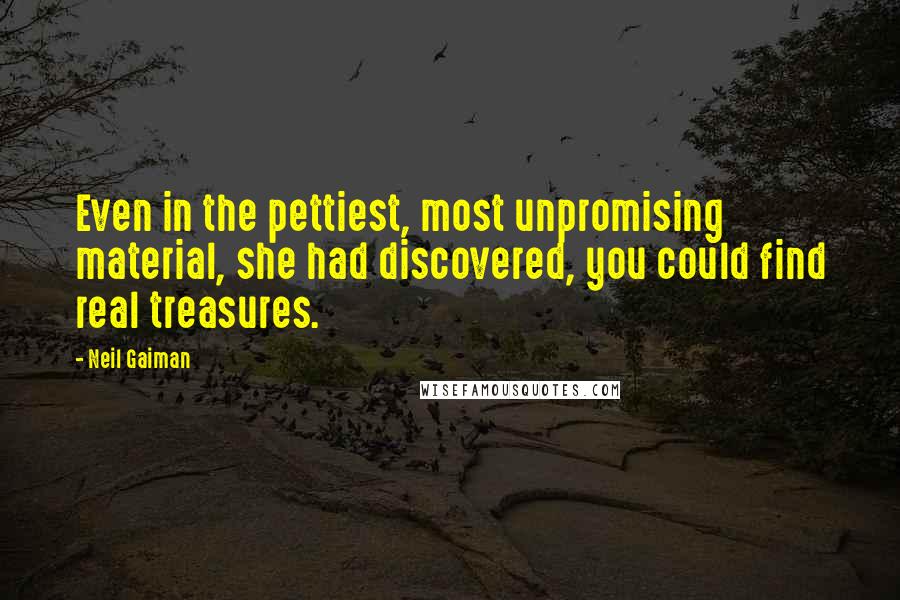 Neil Gaiman Quotes: Even in the pettiest, most unpromising material, she had discovered, you could find real treasures.