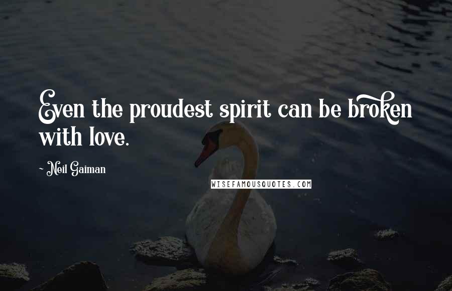 Neil Gaiman Quotes: Even the proudest spirit can be broken with love.