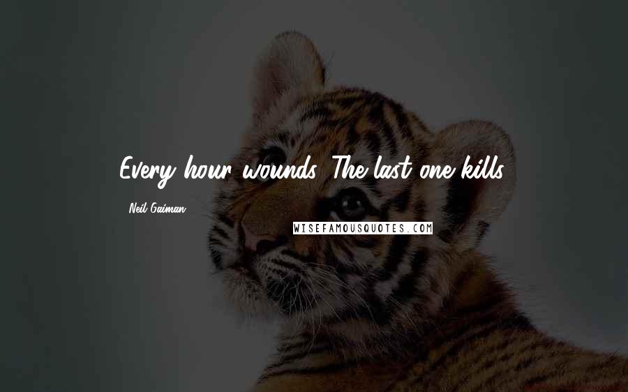 Neil Gaiman Quotes: Every hour wounds. The last one kills.