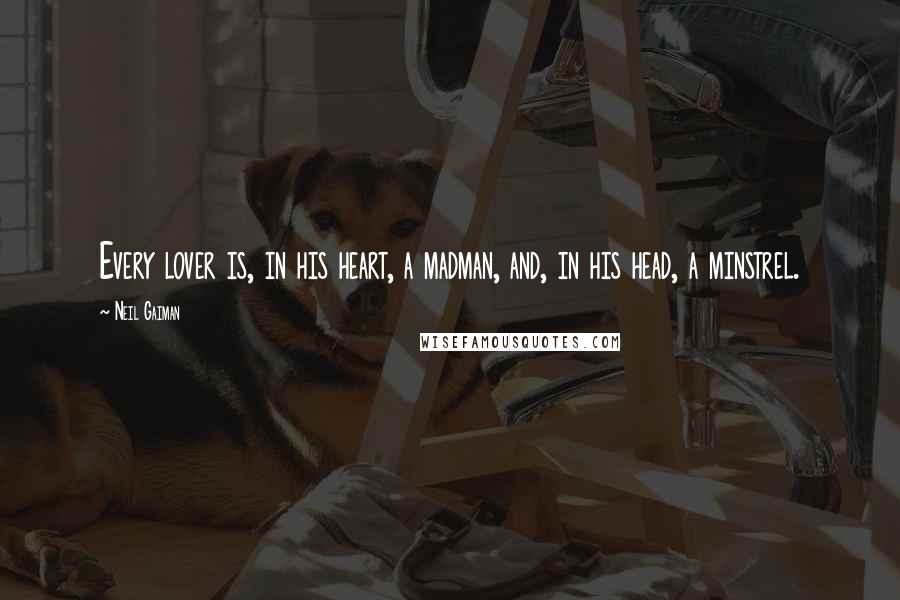Neil Gaiman Quotes: Every lover is, in his heart, a madman, and, in his head, a minstrel.