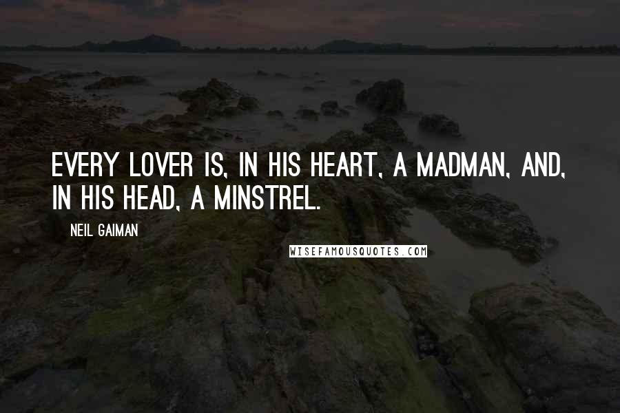 Neil Gaiman Quotes: Every lover is, in his heart, a madman, and, in his head, a minstrel.