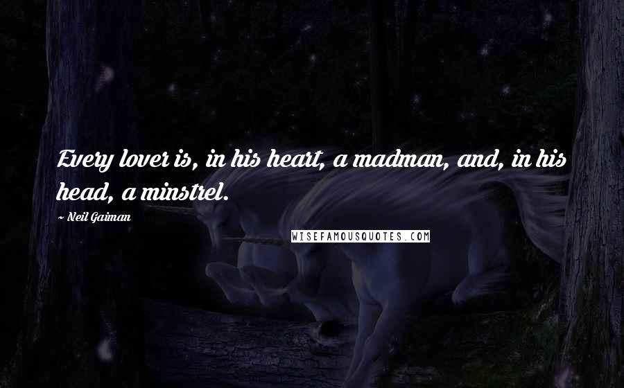 Neil Gaiman Quotes: Every lover is, in his heart, a madman, and, in his head, a minstrel.