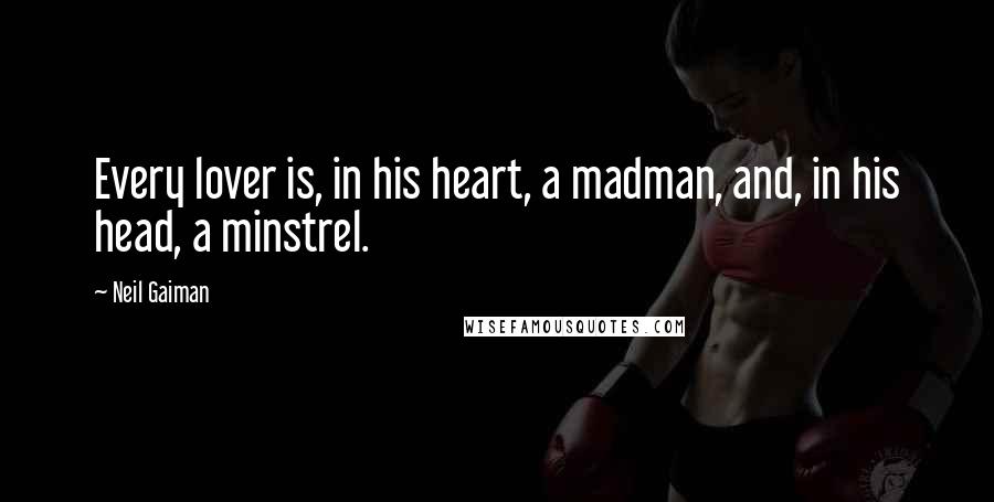 Neil Gaiman Quotes: Every lover is, in his heart, a madman, and, in his head, a minstrel.