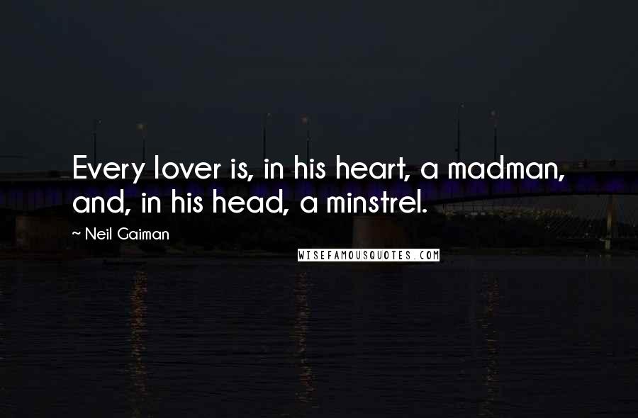 Neil Gaiman Quotes: Every lover is, in his heart, a madman, and, in his head, a minstrel.