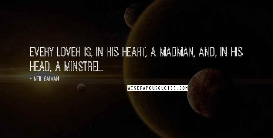 Neil Gaiman Quotes: Every lover is, in his heart, a madman, and, in his head, a minstrel.