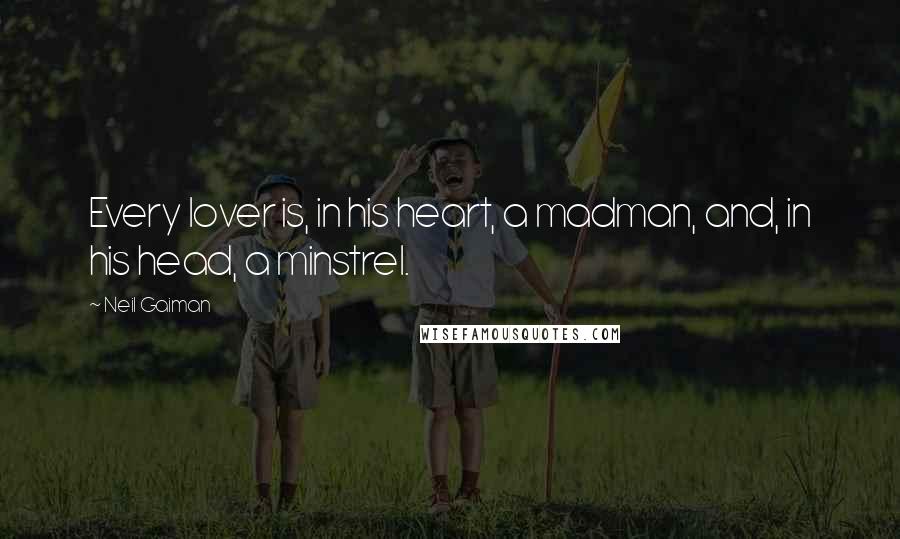 Neil Gaiman Quotes: Every lover is, in his heart, a madman, and, in his head, a minstrel.