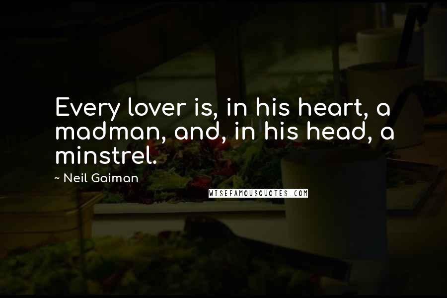 Neil Gaiman Quotes: Every lover is, in his heart, a madman, and, in his head, a minstrel.
