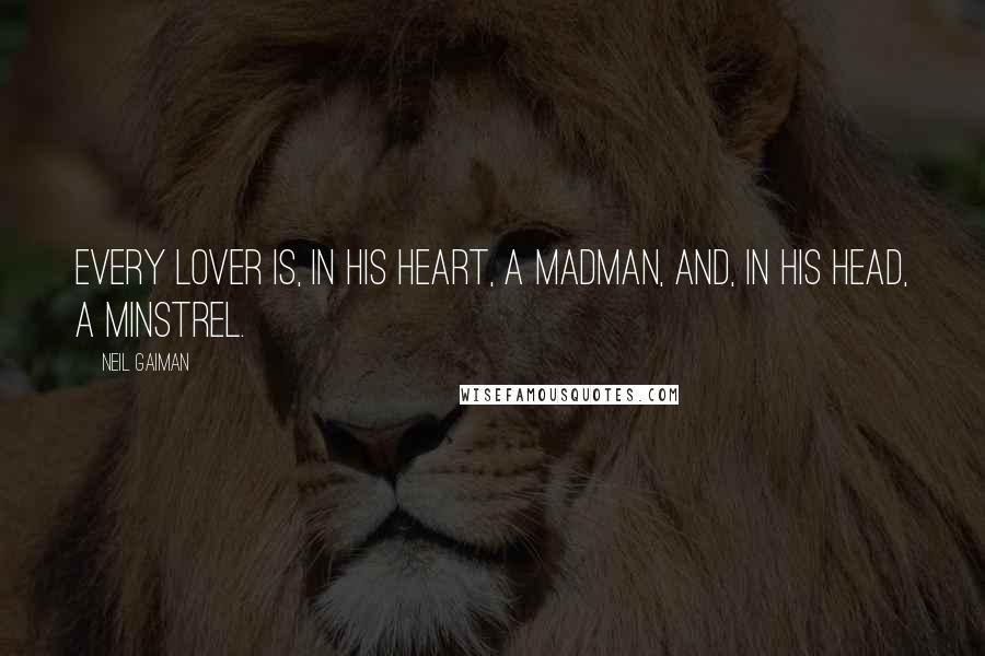Neil Gaiman Quotes: Every lover is, in his heart, a madman, and, in his head, a minstrel.