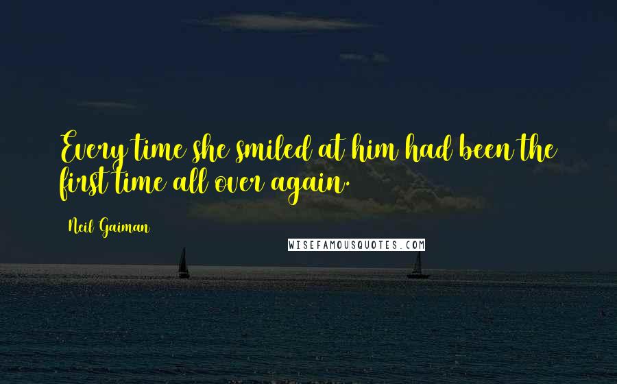 Neil Gaiman Quotes: Every time she smiled at him had been the first time all over again.