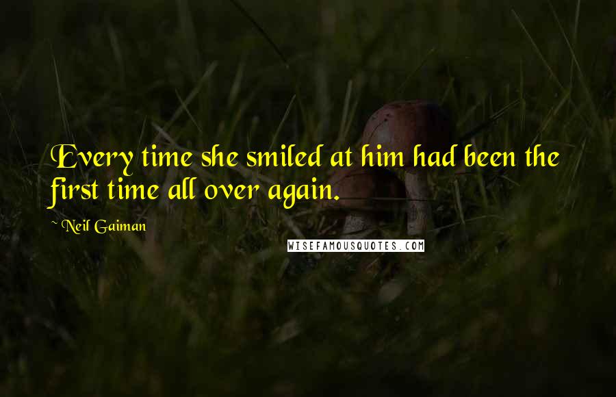 Neil Gaiman Quotes: Every time she smiled at him had been the first time all over again.