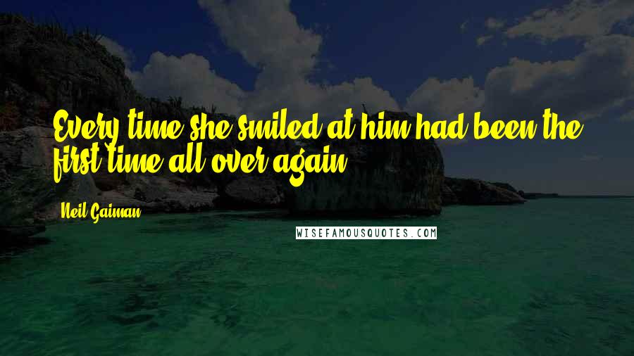 Neil Gaiman Quotes: Every time she smiled at him had been the first time all over again.
