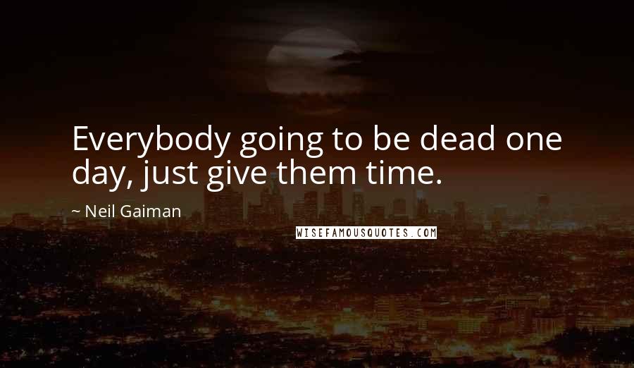 Neil Gaiman Quotes: Everybody going to be dead one day, just give them time.