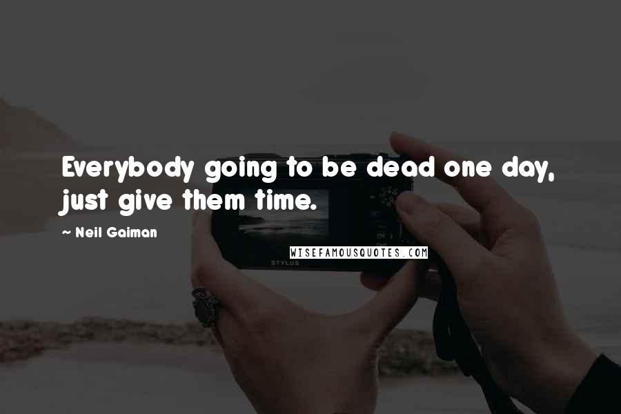 Neil Gaiman Quotes: Everybody going to be dead one day, just give them time.