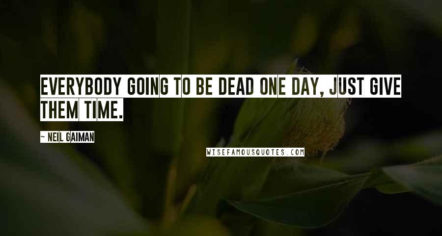 Neil Gaiman Quotes: Everybody going to be dead one day, just give them time.