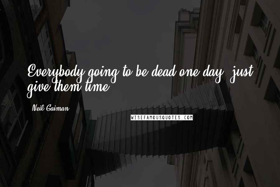 Neil Gaiman Quotes: Everybody going to be dead one day, just give them time.