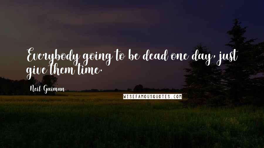 Neil Gaiman Quotes: Everybody going to be dead one day, just give them time.