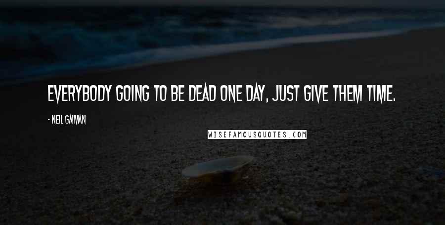 Neil Gaiman Quotes: Everybody going to be dead one day, just give them time.